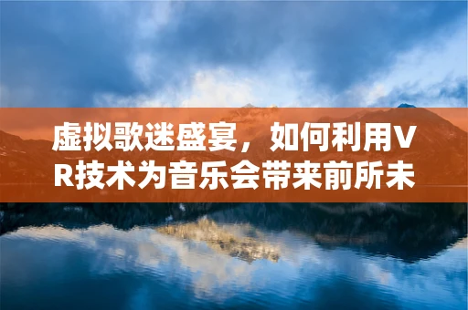 虚拟歌迷盛宴，如何利用VR技术为音乐会带来前所未有的沉浸式体验？