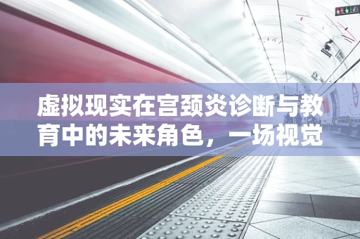 虚拟现实在宫颈炎诊断与教育中的未来角色，一场视觉盛宴的挑战？
