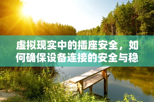 虚拟现实中的插座安全，如何确保设备连接的安全与稳定？