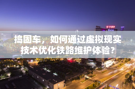 捣固车，如何通过虚拟现实技术优化铁路维护体验？