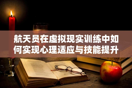 航天员在虚拟现实训练中如何实现心理适应与技能提升？