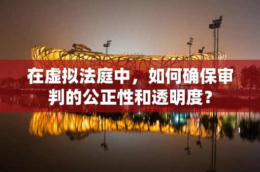 在虚拟法庭中，如何确保审判的公正性和透明度？