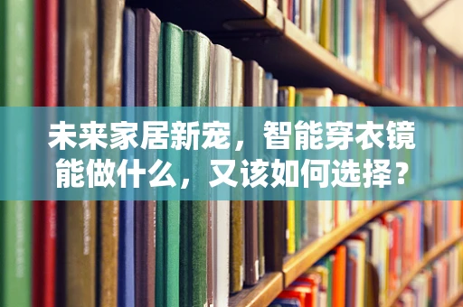 未来家居新宠，智能穿衣镜能做什么，又该如何选择？