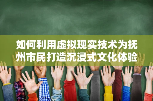 如何利用虚拟现实技术为抚州市民打造沉浸式文化体验？