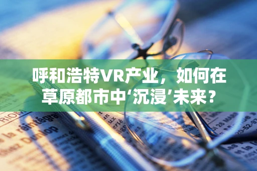 呼和浩特VR产业，如何在草原都市中‘沉浸’未来？