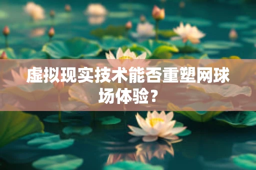 虚拟现实技术能否重塑网球场体验？