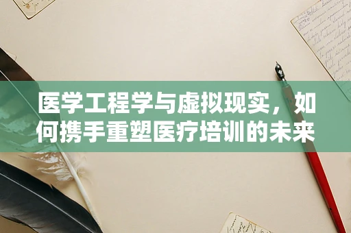 医学工程学与虚拟现实，如何携手重塑医疗培训的未来？