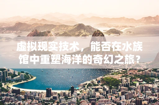 虚拟现实技术，能否在水族馆中重塑海洋的奇幻之旅？
