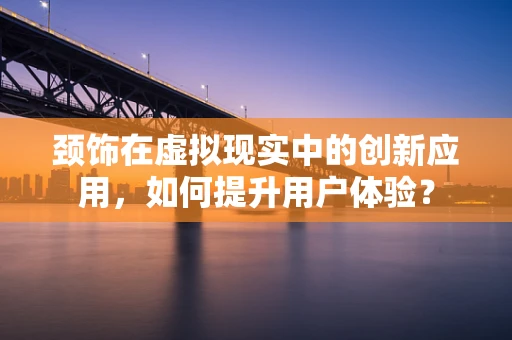 颈饰在虚拟现实中的创新应用，如何提升用户体验？