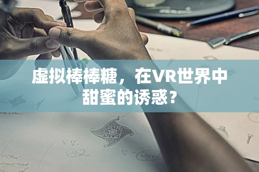虚拟棒棒糖，在VR世界中甜蜜的诱惑？