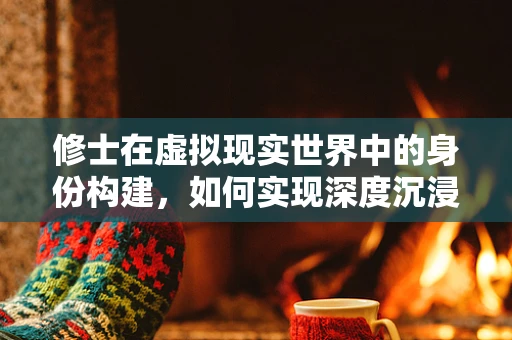 修士在虚拟现实世界中的身份构建，如何实现深度沉浸与个性化体验？