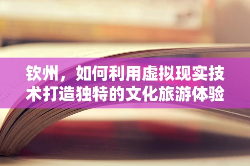 钦州，如何利用虚拟现实技术打造独特的文化旅游体验？