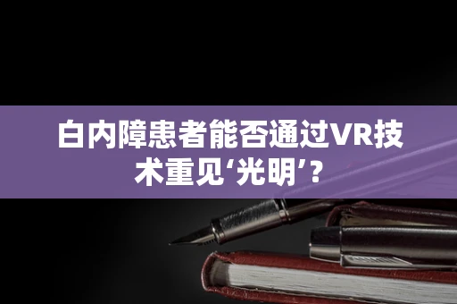 白内障患者能否通过VR技术重见‘光明’？