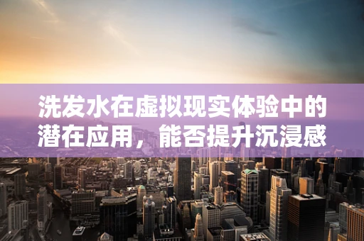 洗发水在虚拟现实体验中的潜在应用，能否提升沉浸感？