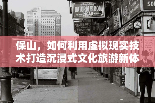 保山，如何利用虚拟现实技术打造沉浸式文化旅游新体验？