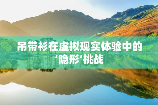 吊带衫在虚拟现实体验中的‘隐形’挑战