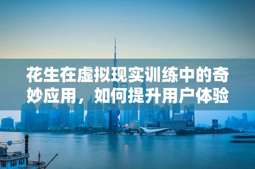 花生在虚拟现实训练中的奇妙应用，如何提升用户体验？