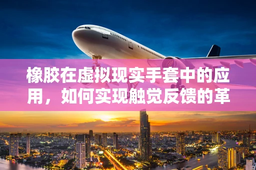 橡胶在虚拟现实手套中的应用，如何实现触觉反馈的革新？