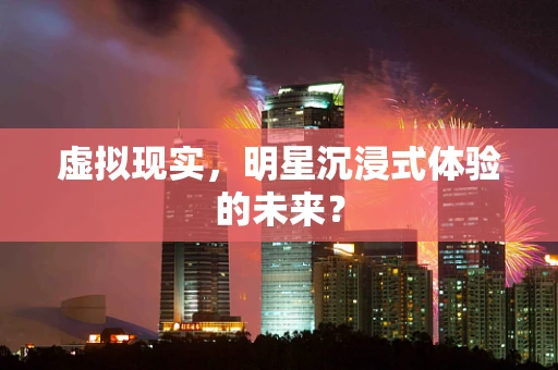 虚拟现实，明星沉浸式体验的未来？