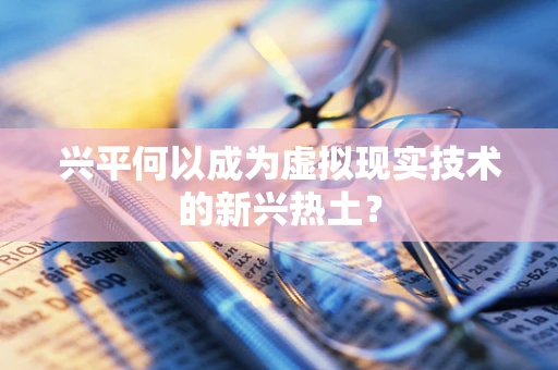 兴平何以成为虚拟现实技术的新兴热土？