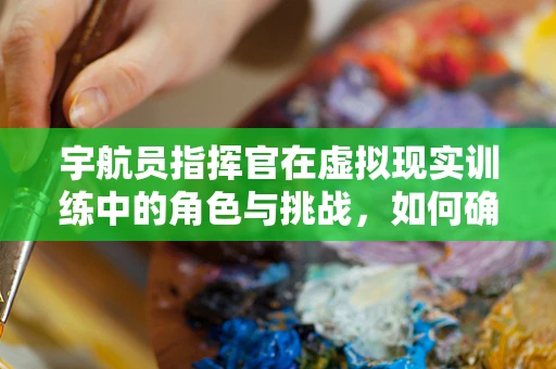 宇航员指挥官在虚拟现实训练中的角色与挑战，如何确保任务安全与高效？