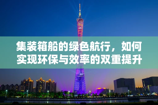 集装箱船的绿色航行，如何实现环保与效率的双重提升？