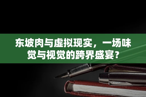 东坡肉与虚拟现实，一场味觉与视觉的跨界盛宴？