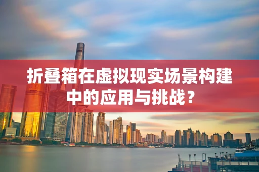折叠箱在虚拟现实场景构建中的应用与挑战？