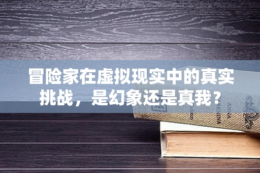 冒险家在虚拟现实中的真实挑战，是幻象还是真我？