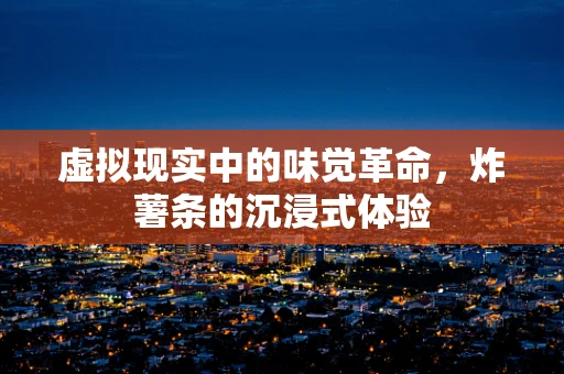 虚拟现实中的味觉革命，炸薯条的沉浸式体验