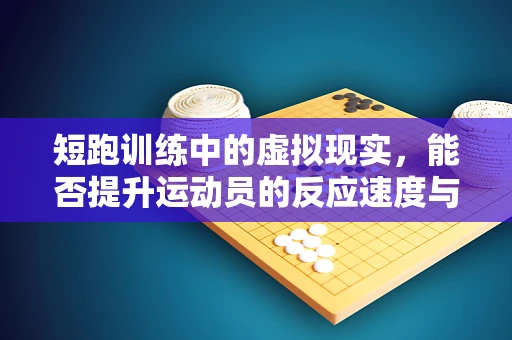 短跑训练中的虚拟现实，能否提升运动员的反应速度与决策能力？