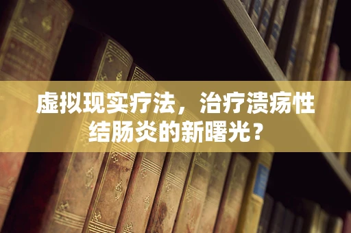 虚拟现实疗法，治疗溃疡性结肠炎的新曙光？