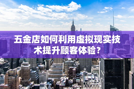 五金店如何利用虚拟现实技术提升顾客体验？