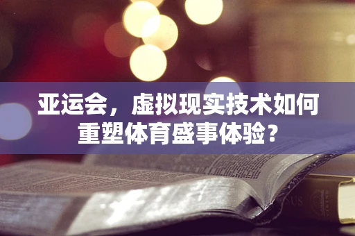 亚运会，虚拟现实技术如何重塑体育盛事体验？