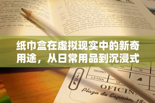纸巾盒在虚拟现实中的新奇用途，从日常用品到沉浸式体验的桥梁