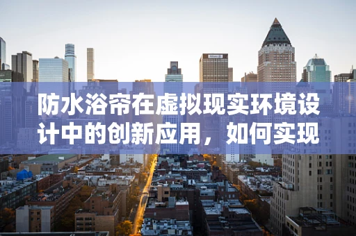 防水浴帘在虚拟现实环境设计中的创新应用，如何实现既真实又耐水的体验？
