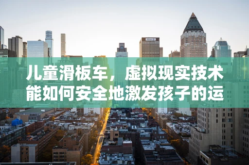 儿童滑板车，虚拟现实技术能如何安全地激发孩子的运动潜能？