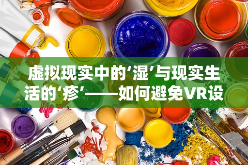 虚拟现实中的‘湿’与现实生活的‘疹’——如何避免VR设备使用中的湿疹问题？