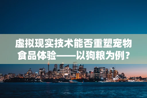 虚拟现实技术能否重塑宠物食品体验——以狗粮为例？