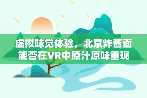 虚拟味觉体验，北京炸酱面能否在VR中原汁原味重现？