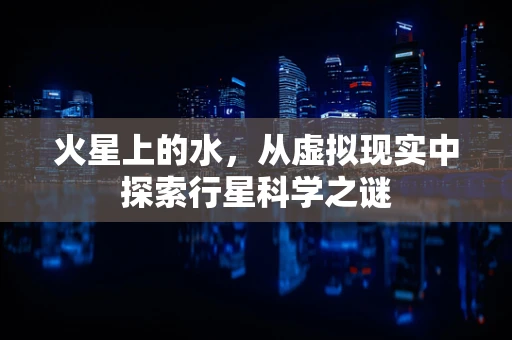 火星上的水，从虚拟现实中探索行星科学之谜