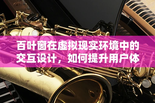 百叶窗在虚拟现实环境中的交互设计，如何提升用户体验？