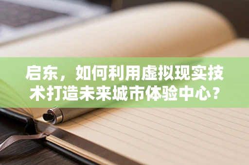 启东，如何利用虚拟现实技术打造未来城市体验中心？