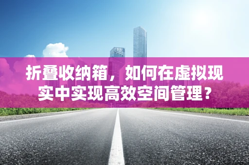 折叠收纳箱，如何在虚拟现实中实现高效空间管理？