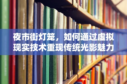 夜市街灯笼，如何通过虚拟现实技术重现传统光影魅力？