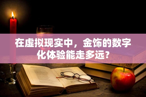 在虚拟现实中，金饰的数字化体验能走多远？