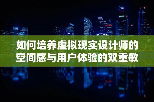 如何培养虚拟现实设计师的空间感与用户体验的双重敏感？