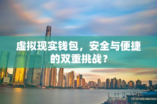 虚拟现实钱包，安全与便捷的双重挑战？