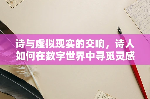 诗与虚拟现实的交响，诗人如何在数字世界中寻觅灵感？