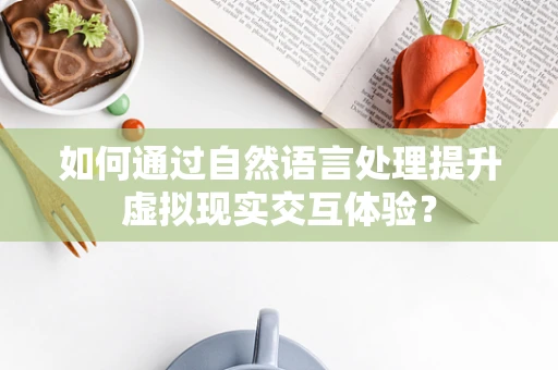 如何通过自然语言处理提升虚拟现实交互体验？